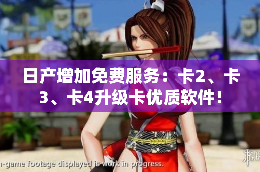 日产增加免费服务：卡2、卡3、卡4升级卡优质软件！