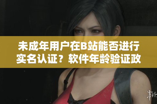 未成年用户在B站能否进行实名认证？软件年龄验证政策解析