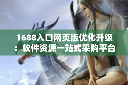 1688入口网页版优化升级：软件资源一站式采购平台助您轻松发掘潜力
