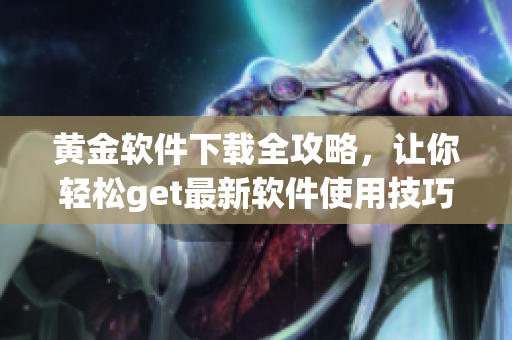 黄金软件下载全攻略，让你轻松get最新软件使用技巧