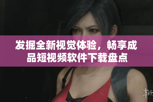 发掘全新视觉体验，畅享成品短视频软件下载盘点