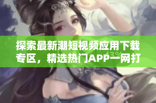 探索最新潮短视频应用下载专区，精选热门APP一网打尽