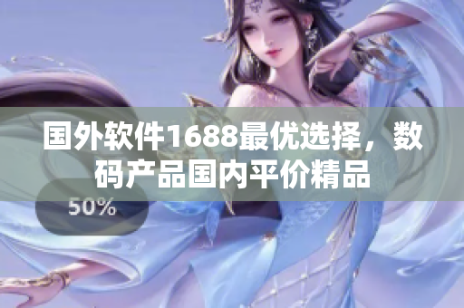国外软件1688最优选择，数码产品国内平价精品