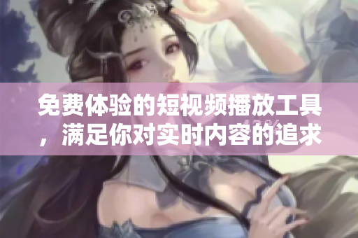 免费体验的短视频播放工具，满足你对实时内容的追求
