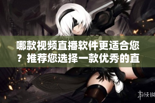 哪款视频直播软件更适合您？推荐您选择一款优秀的直播软件