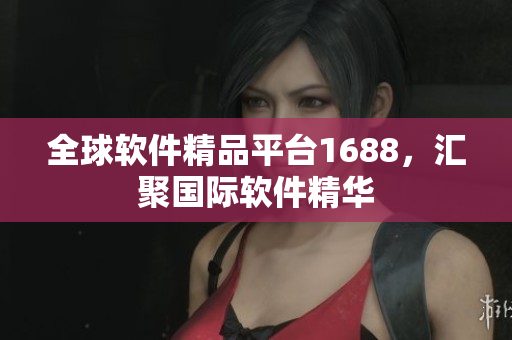 全球软件精品平台1688，汇聚国际软件精华