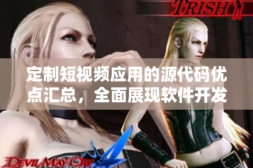 定制短视频应用的源代码优点汇总，全面展现软件开发实力