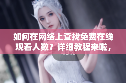 如何在网络上查找免费在线观看人数？详细教程来啦，快来学习！