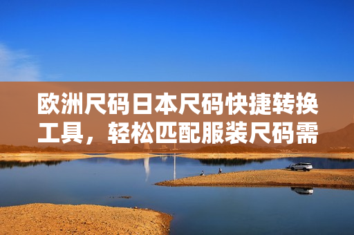 欧洲尺码日本尺码快捷转换工具，轻松匹配服装尺码需求