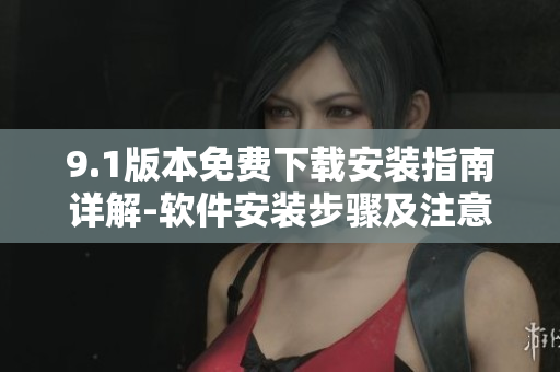 9.1版本免费下载安装指南详解-软件安装步骤及注意事项