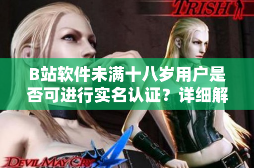 B站软件未满十八岁用户是否可进行实名认证？详细解读及操作步骤