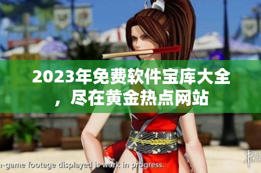2023年免费软件宝库大全，尽在黄金热点网站