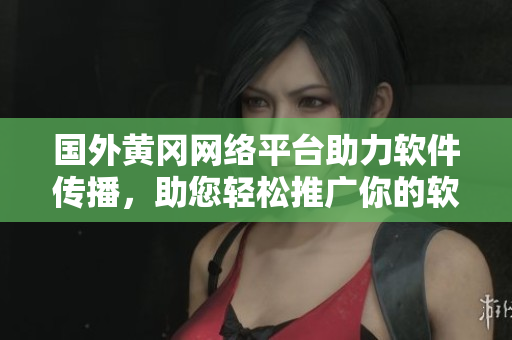 国外黄冈网络平台助力软件传播，助您轻松推广你的软件