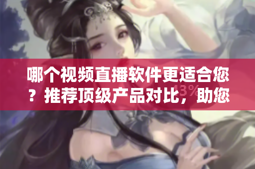 哪个视频直播软件更适合您？推荐顶级产品对比，助您精简选择