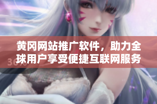 黄冈网站推广软件，助力全球用户享受便捷互联网服务