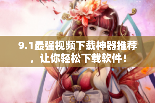 9.1最强视频下载神器推荐，让你轻松下载软件！