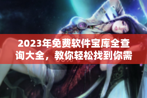 2023年免费软件宝库全查询大全，教你轻松找到你需要的软件
