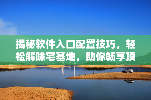 揭秘软件入口配置技巧，轻松解除宅基地，助你畅享顶尖软件功能