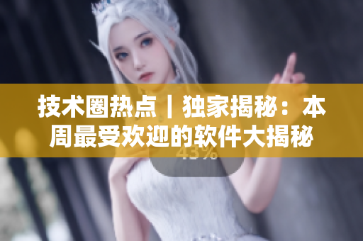 技术圈热点｜独家揭秘：本周最受欢迎的软件大揭秘