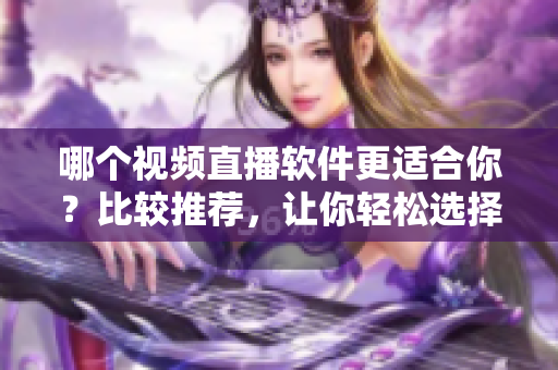哪个视频直播软件更适合你？比较推荐，让你轻松选择