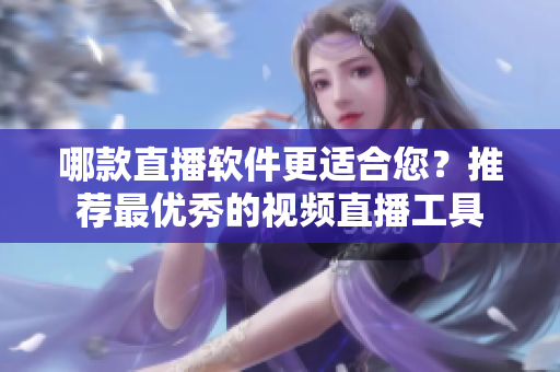 哪款直播软件更适合您？推荐最优秀的视频直播工具