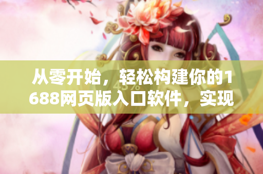 从零开始，轻松构建你的1688网页版入口软件，实现便捷采购管理