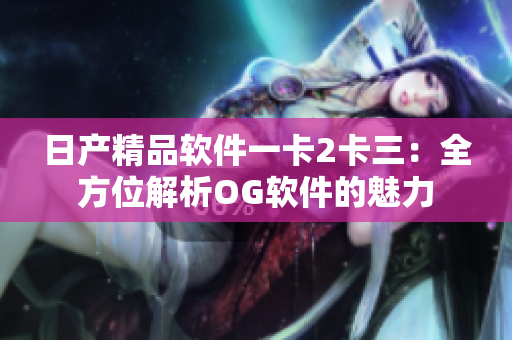 日产精品软件一卡2卡三：全方位解析OG软件的魅力