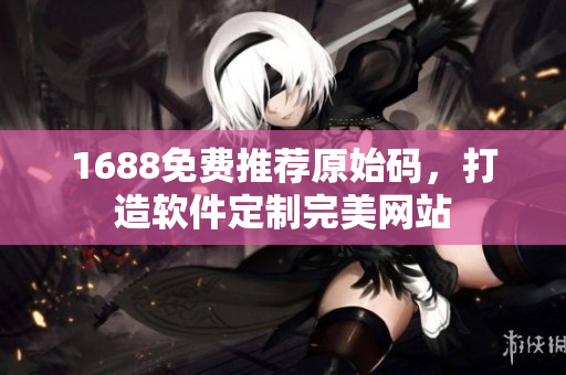 1688免费推荐原始码，打造软件定制完美网站