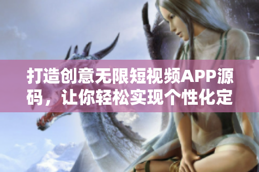 打造创意无限短视频APP源码，让你轻松实现个性化定制