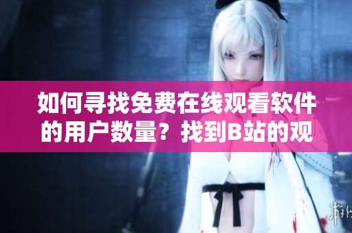 如何寻找免费在线观看软件的用户数量？找到B站的观看数据很简单