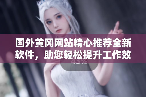 国外黄冈网站精心推荐全新软件，助您轻松提升工作效率