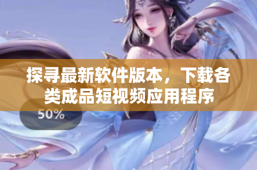 探寻最新软件版本，下载各类成品短视频应用程序