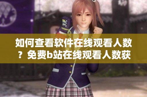 如何查看软件在线观看人数？免费b站在线观看人数获取方法分享