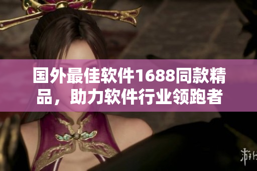 国外最佳软件1688同款精品，助力软件行业领跑者