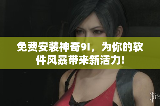 免费安装神奇9I，为你的软件风暴带来新活力!