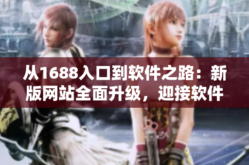 从1688入口到软件之路：新版网站全面升级，迎接软件领域挑战