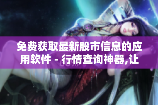 免费获取最新股市信息的应用软件 - 行情查询神器,让你快速掌握股市动态