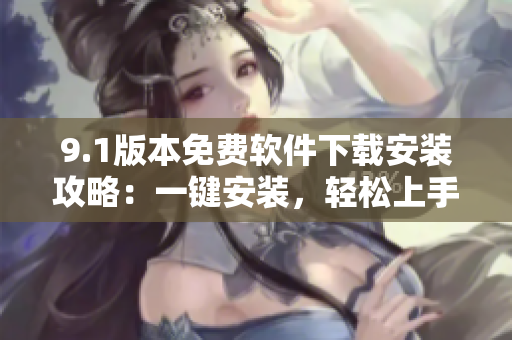 9.1版本免费软件下载安装攻略：一键安装，轻松上手