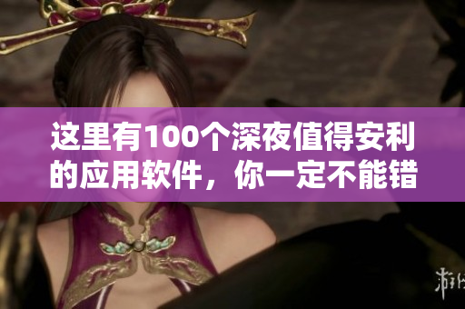 这里有100个深夜值得安利的应用软件，你一定不能错过!