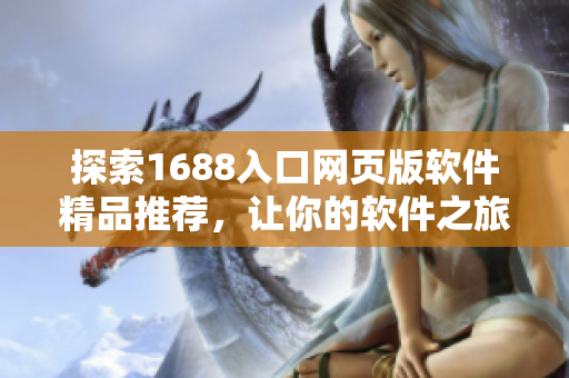 探索1688入口网页版软件精品推荐，让你的软件之旅更畅快
