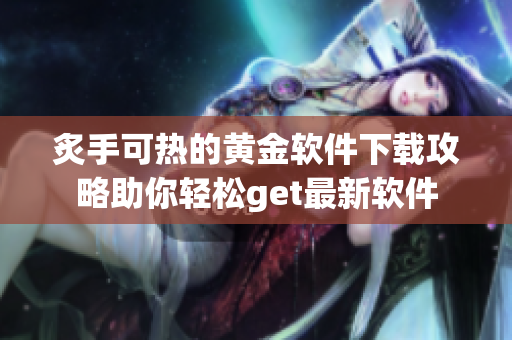炙手可热的黄金软件下载攻略助你轻松get最新软件