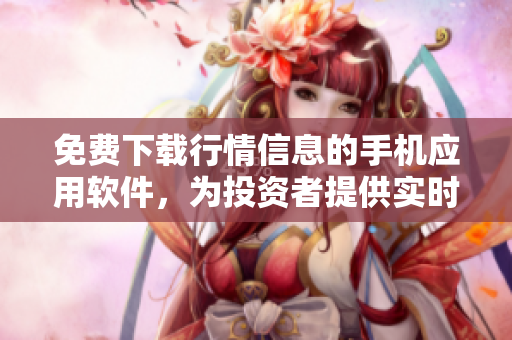免费下载行情信息的手机应用软件，为投资者提供实时股市数据