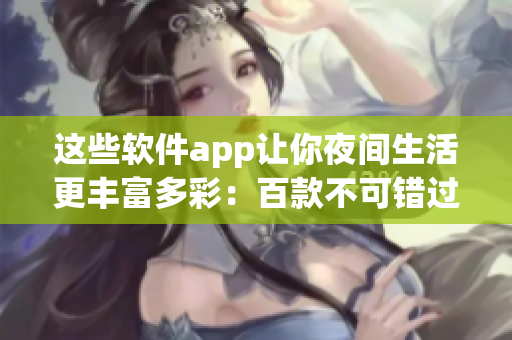 这些软件app让你夜间生活更丰富多彩：百款不可错过的夜间利器