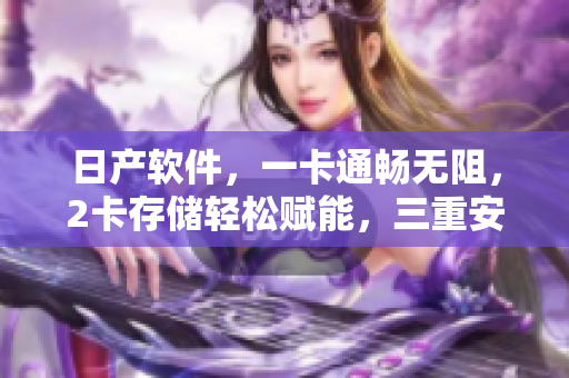 日产软件，一卡通畅无阻，2卡存储轻松赋能，三重安全保障让您无忧运行