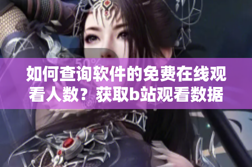 如何查询软件的免费在线观看人数？获取b站观看数据方法分享