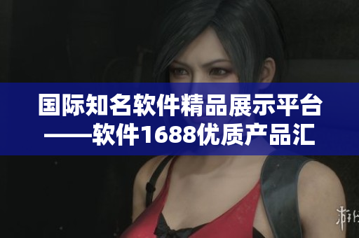 国际知名软件精品展示平台——软件1688优质产品汇总