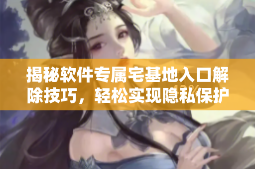 揭秘软件专属宅基地入口解除技巧，轻松实现隐私保护