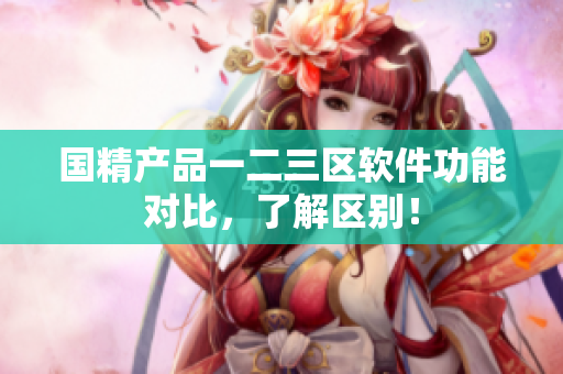 国精产品一二三区软件功能对比，了解区别！