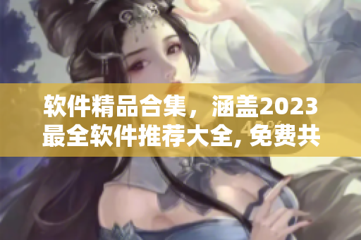 软件精品合集，涵盖2023最全软件推荐大全, 免费共享