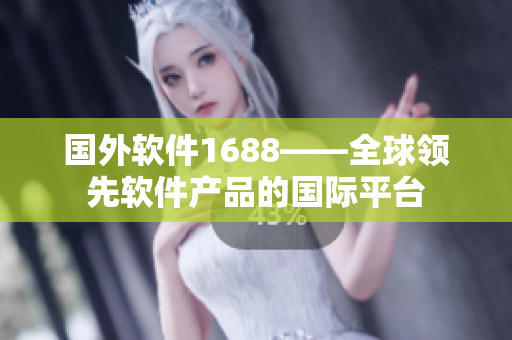 国外软件1688——全球领先软件产品的国际平台